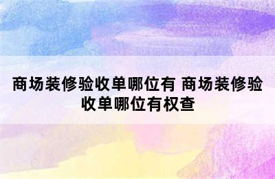 商场装修验收单哪位有 商场装修验收单哪位有权查